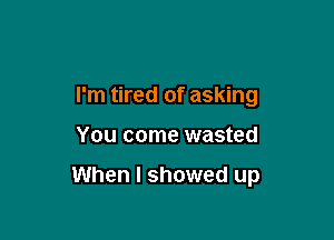 I'm tired of asking

You come wasted

When I showed up