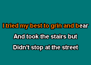 I tried my best to grin and bear

And took the stairs but
Didn't stop at the street