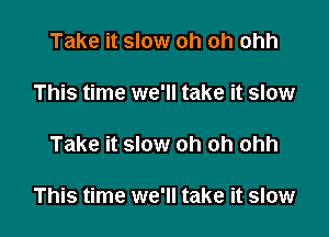 Take it slow oh oh ohh

This time we'll take it slow

Take it slow oh oh ohh

This time we'll take it slow