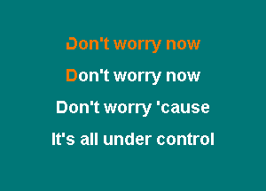 Don't worry now

Don't worry now

Don't worry 'cause

It's all under control