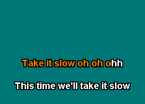 Take it slow oh oh ohh

This time we'll take it slow