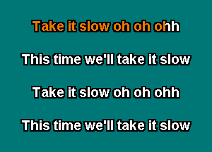Take it slow oh oh ohh

This time we'll take it slow

Take it slow oh oh ohh

This time we'll take it slow
