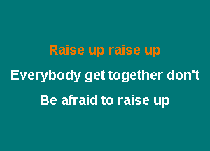 Raise up raise up

Everybody get together don't

Be afraid to raise up