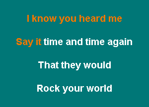 I know you heard me

Say it time and time again

That they would

Rock your world