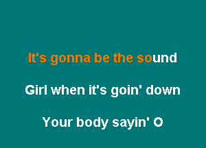 It's gonna be the sound

Girl when it's goin' down

Your body sayin' 0