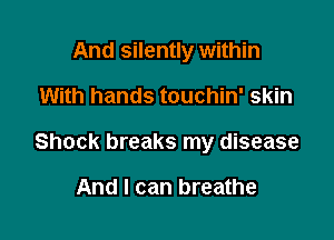 And silently within
With hands touchin' skin

Shock breaks my disease

And I can breathe