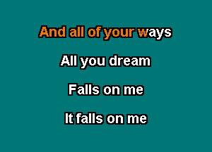 And all of your ways

All you dream
Falls on me

It falls on me