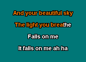 And your beautiful sky

The light you breathe
Falls on me

It falls on me ah ha
