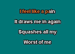 I feel like a pain

It draws me in again

Squashes all my

Worst of me