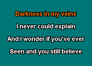 Darkness in my veins

I never could explain

And I wonder if you've ever

Seen and you still believe