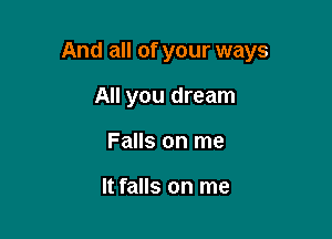 And all of your ways

All you dream
Falls on me

It falls on me