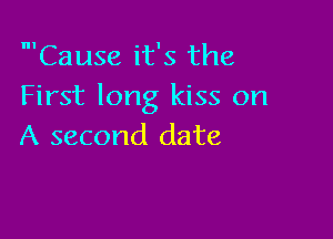 'Cause it's the
First long kiss on

A second date