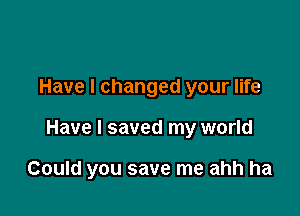 Have I changed your life

Have I saved my world

Could you save me ahh ha