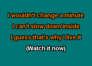 I wouldn't change a minute

I can't slow down inside

I guess that's why I live it
(Watch it now)