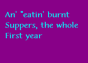 An' eatin' burnt
Suppers, the whole

First year