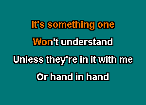 It's something one

Won't understand

Unless they're in it with me
Or hand in hand