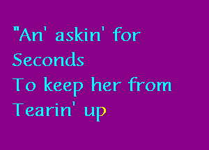 An' askin' for
Seconds

To keep her from
Tearin' up