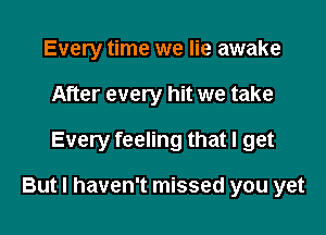 Every time we lie awake
After every hit we take

Every feeling that I get

But I haven't missed you yet