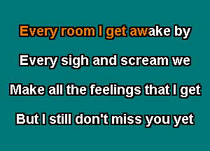 Every room I get awake by
Every sigh and scream we
Make all the feelings that I get

But I still don't miss you yet