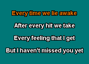 Every time we lie awake
After every hit we take

Every feeling that I get

But I haven't missed you yet