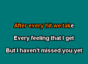 After every hit we take

Every feeling that I get

But I haven't missed you yet