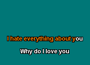 I hate everything about you

Why do I love you