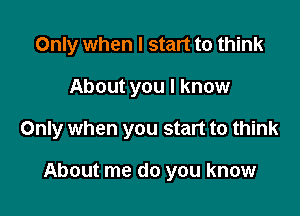 Only when I start to think

About you I know

Only when you start to think

About me do you know