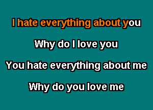 I hate everything about you

Why do I love you

You hate everything about me

Why do you love me