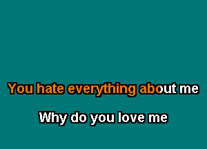 You hate everything about me

Why do you love me