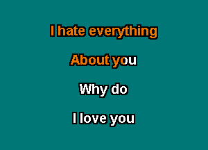 I hate everything

About you
Why do

I love you