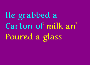 He grabbed a
Carton of milk an'

Poured a glass