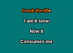 ltook the life
I ate it slow

Now it

Consumes me
