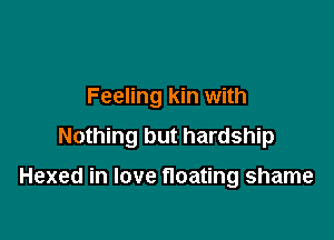 Feeling kin with

Nothing but hardship

Hexed in love floating shame