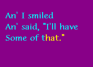 An' I smiled
An' said, I'll have

Some of that.