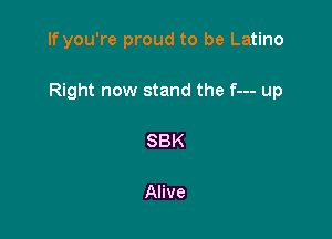 If you're proud to be Latino

Right now stand the f--- up

SBK

Alive