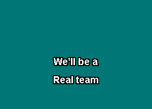 We! be a

Real team
