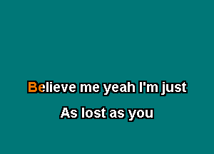 Believe me yeah I'm just

As lost as you