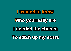 I wanted to know
Who you really are

I needed the chance

To stitch up my scars