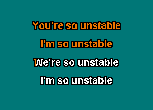 You're so unstable

I'm so unstable

We're so unstable

I'm so unstable