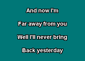 And now I'm

Far away from you

Well I'll never bring

Back yesterday