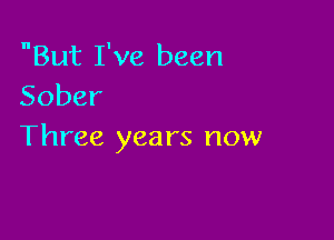 But I've been
Sober

Three yea rs now