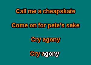 Call me a cheapskate

Come on for pete's sake

Cry agony

Cry agony