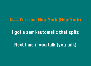 N---- I'm from New York (New York)

I got a semi-automatic that spits

Next time if you talk (you talk)