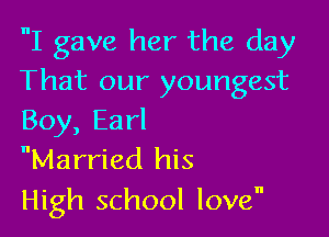 I gave her the day
That our youngest

Boy, Earl
Married his

High school love