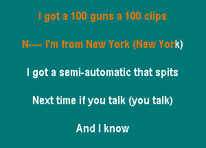 I got a 100 guns a 100 clips
N---- I'm from New York (New York)

I got a semi-automatic that spits

Next time if you talk (you talk)

And I know