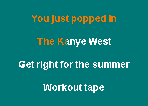 You just popped in

The Kanye West

Get right for the summer

Workout tape