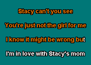 Stacy can't you see
You're just not the girl for me
I know it might be wrong but

I'm in love with Stacy's mom