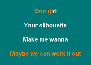 Ooo girl
Your silhouette

Make me wanna

Maybe we can work it out