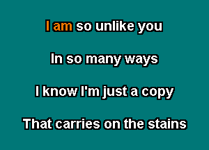 I am so unlike you

In so many ways

I know I'm just a copy

That carries on the stains