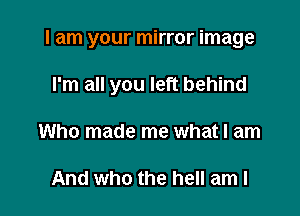 I am your mirror image

I'm all you left behind
Who made me what I am

And who the hell am I